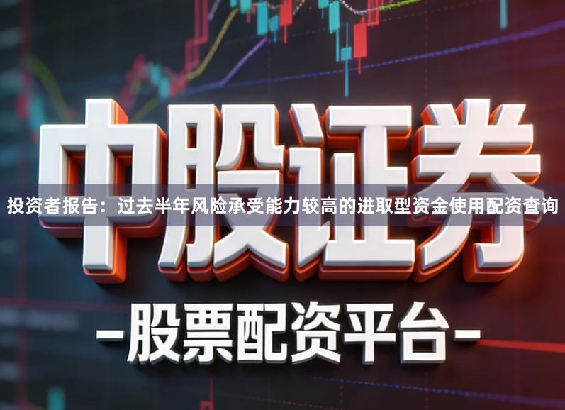 投资者报告：过去半年风险承受能力较高的进取型资金使用配资查询